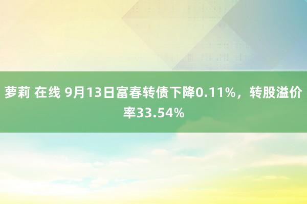 萝莉 在线 9月13日富春转债下降0.11%，转股溢价率33.54%