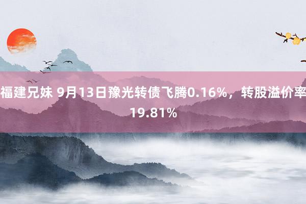 福建兄妹 9月13日豫光转债飞腾0.16%，转股溢价率19.81%