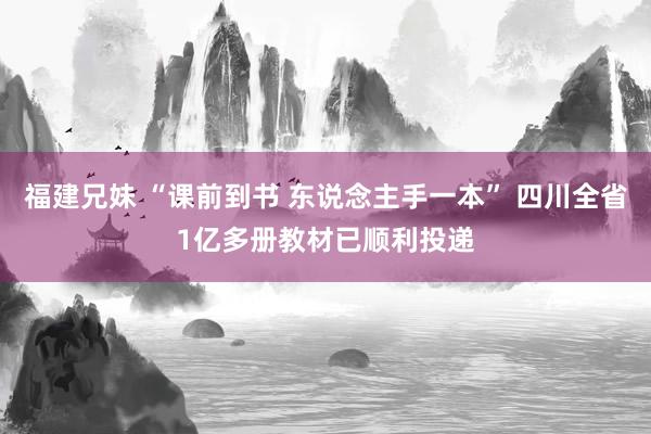 福建兄妹 “课前到书 东说念主手一本” 四川全省1亿多册教材已顺利投递