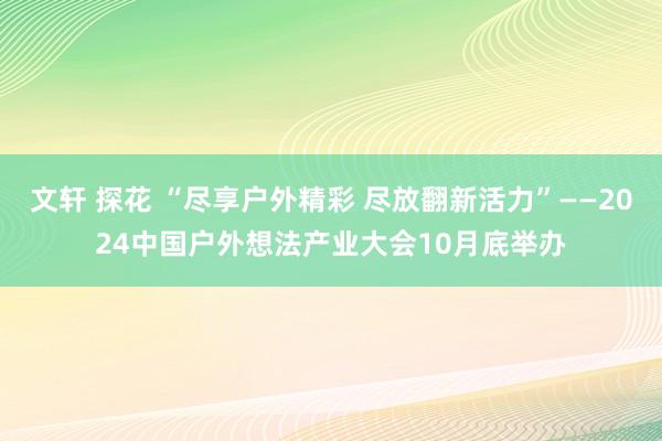 文轩 探花 “尽享户外精彩 尽放翻新活力”——2024中国户外想法产业大会10月底举办