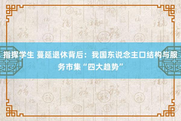 指挥学生 蔓延退休背后：我国东说念主口结构与服务市集“四大趋势”