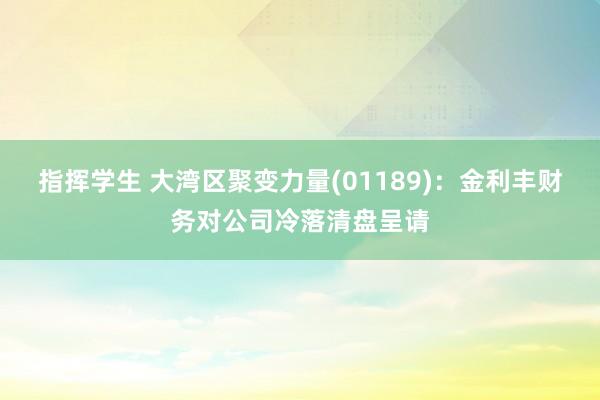 指挥学生 大湾区聚变力量(01189)：金利丰财务对公司冷落清盘呈请