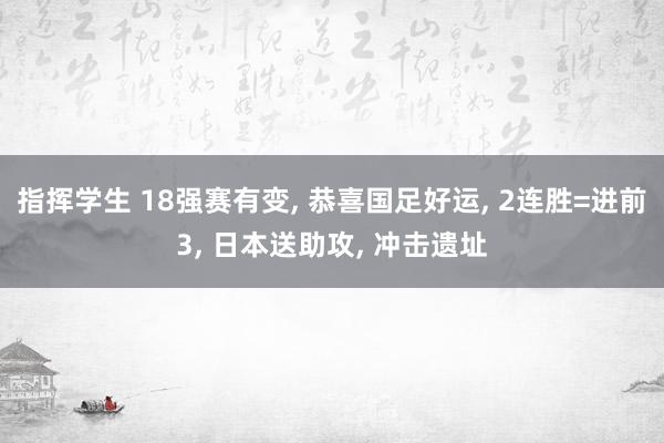 指挥学生 18强赛有变， 恭喜国足好运， 2连胜=进前3， 日本送助攻， 冲击遗址