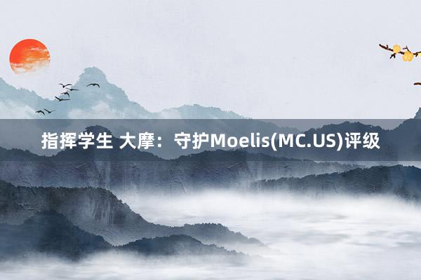 指挥学生 大摩：守护Moelis(MC.US)评级