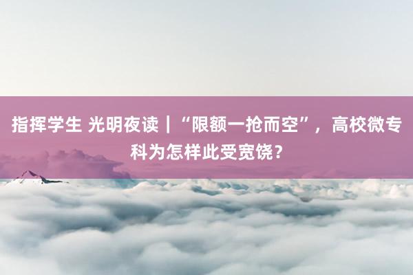 指挥学生 光明夜读｜“限额一抢而空”，高校微专科为怎样此受宽饶？