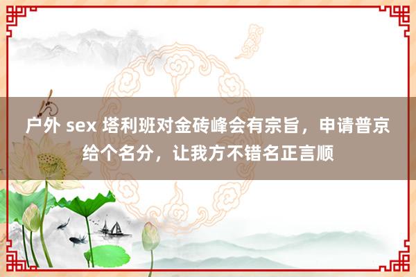 户外 sex 塔利班对金砖峰会有宗旨，申请普京给个名分，让我方不错名正言顺