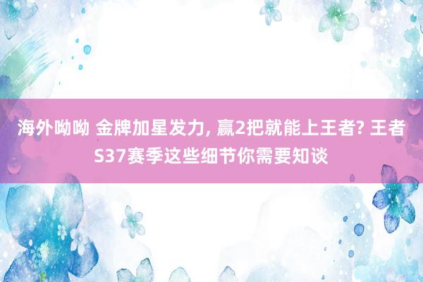 海外呦呦 金牌加星发力， 赢2把就能上王者? 王者S37赛季这些细节你需要知谈