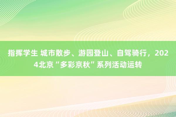 指挥学生 城市散步、游园登山、自驾骑行，2024北京“多彩京秋”系列活动运转