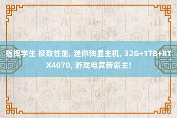 指挥学生 极致性能， 迷你独显主机， 32G+1TB+RTX4070， 游戏电竞新霸主!