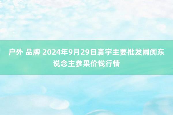 户外 品牌 2024年9月29日寰宇主要批发阛阓东说念主参果价钱行情