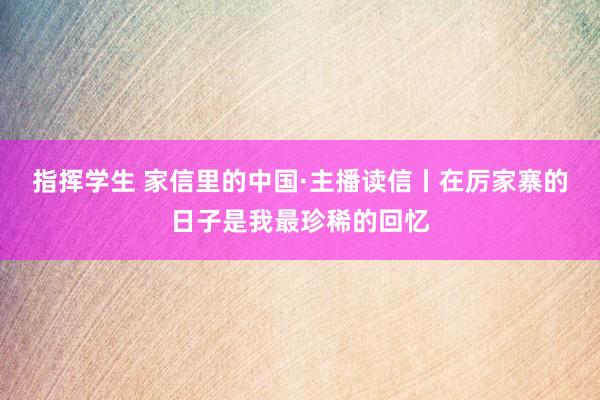 指挥学生 家信里的中国·主播读信丨在厉家寨的日子是我最珍稀的回忆