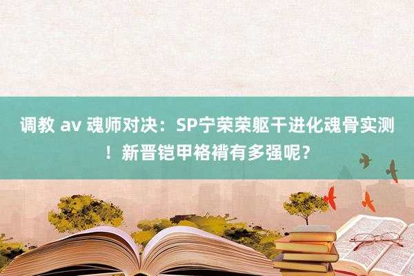 调教 av 魂师对决：SP宁荣荣躯干进化魂骨实测！新晋铠甲袼褙有多强呢？