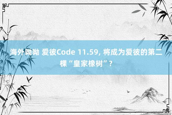 海外呦呦 爱彼Code 11.59， 将成为爱彼的第二棵“皇家橡树”?