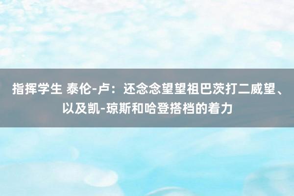 指挥学生 泰伦-卢：还念念望望祖巴茨打二威望、以及凯-琼斯和哈登搭档的着力