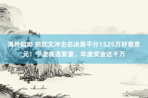 海外呦呦 郑钦文冲击总决赛平分1525万好意思元！宁波赛遇繁重，年度奖金达千万