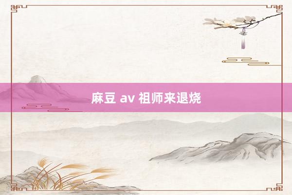 麻豆 av 祖师来退烧