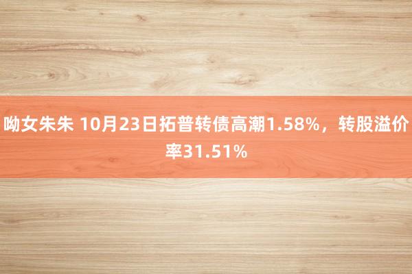 呦女朱朱 10月23日拓普转债高潮1.58%，转股溢价率31.51%