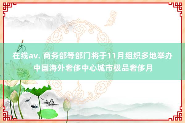 在线av. 商务部等部门将于11月组织多地举办中国海外奢侈中心城市极品奢侈月