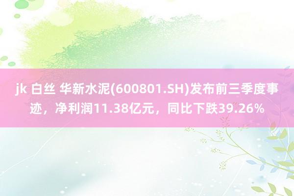 jk 白丝 华新水泥(600801.SH)发布前三季度事迹，净利润11.38亿元，同比下跌39.26%