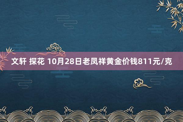 文轩 探花 10月28日老凤祥黄金价钱811元/克