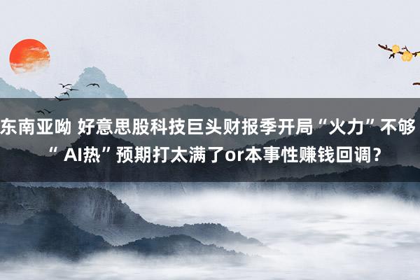 东南亚呦 好意思股科技巨头财报季开局“火力”不够  “ AI热”预期打太满了or本事性赚钱回调？