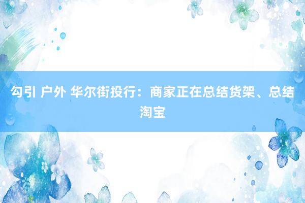 勾引 户外 华尔街投行：商家正在总结货架、总结淘宝