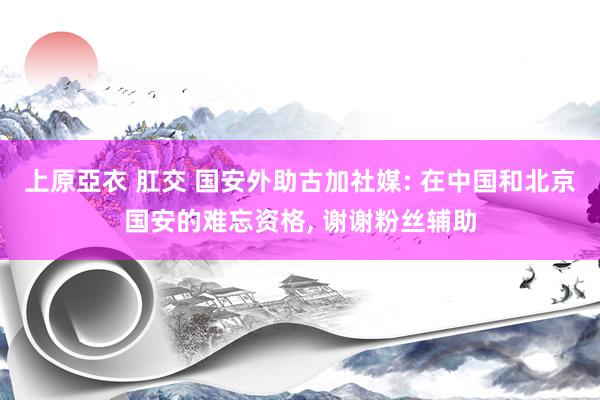 上原亞衣 肛交 国安外助古加社媒: 在中国和北京国安的难忘资格， 谢谢粉丝辅助