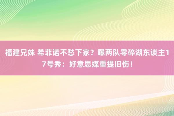 福建兄妹 希菲诺不愁下家？曝两队零碎湖东谈主17号秀：好意思媒重提旧伤！