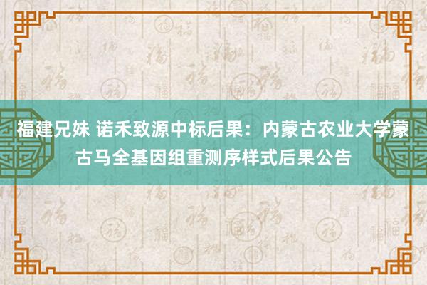 福建兄妹 诺禾致源中标后果：内蒙古农业大学蒙古马全基因组重测序样式后果公告